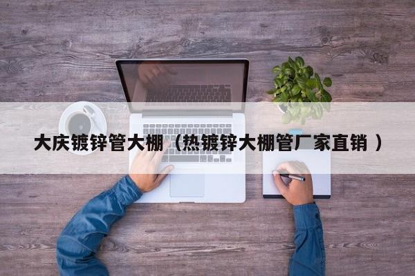 大慶鍍鋅管大棚(熱鍍鋅大棚管廠家直銷 )