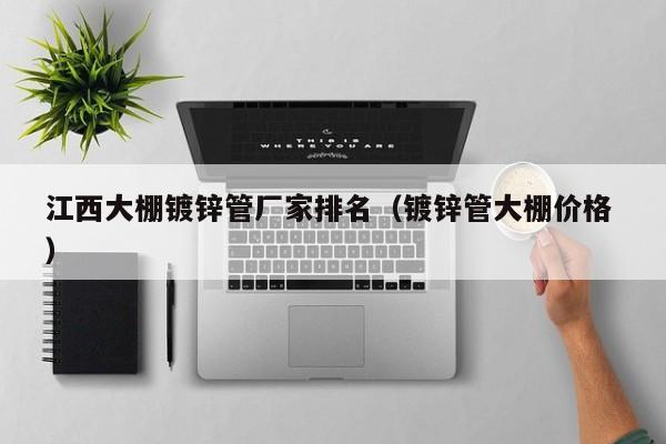 江西大棚鍍鋅管廠家排名(鍍鋅管大棚價(jià)格 )