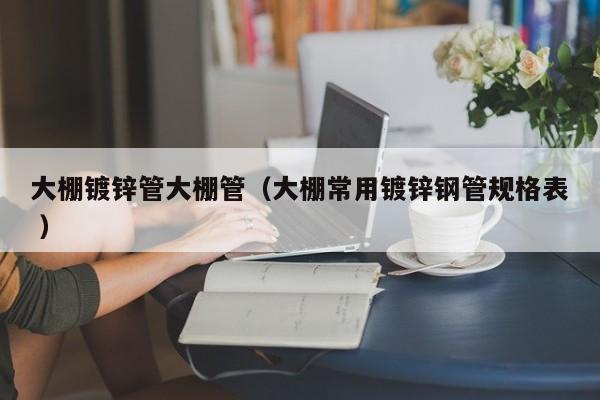 大棚鍍鋅管大棚管(大棚常用鍍鋅鋼管規格表 )
