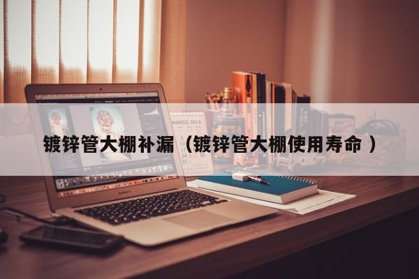 鍍鋅管大棚補漏(鍍鋅管大棚使用壽命 )