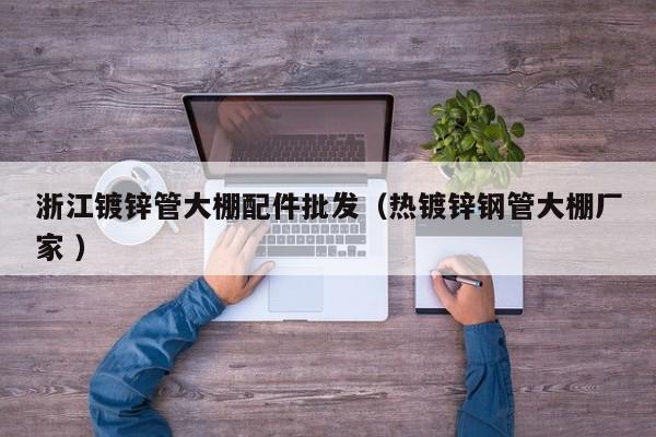 浙江鍍鋅管大棚配件批發（熱鍍鋅鋼管大棚廠家 ）