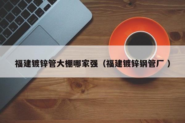 福建鍍鋅管大棚哪家強(福建鍍鋅鋼管廠 )