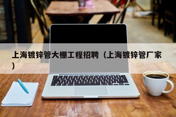 上海鍍鋅管大棚工程招聘(上海鍍鋅管廠家 )