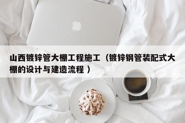 山西鍍鋅管大棚工程施工(鍍鋅鋼管裝配式大棚的設(shè)計與建造流程 )