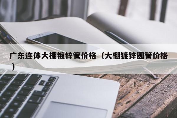 廣東連體大棚鍍鋅管價格(大棚鍍鋅圓管價格 )
