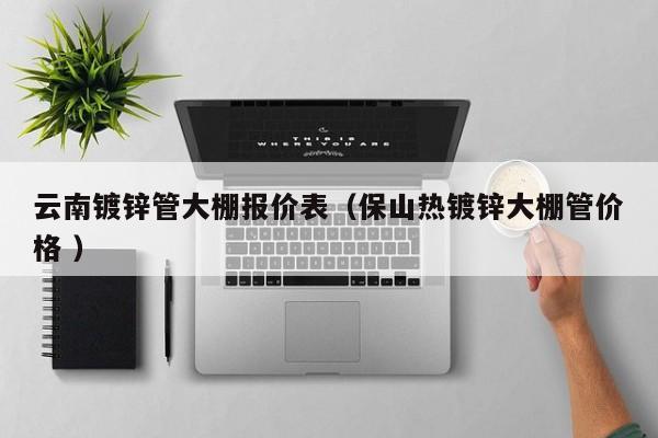 云南鍍鋅管大棚報價表(保山熱鍍鋅大棚管價格 )