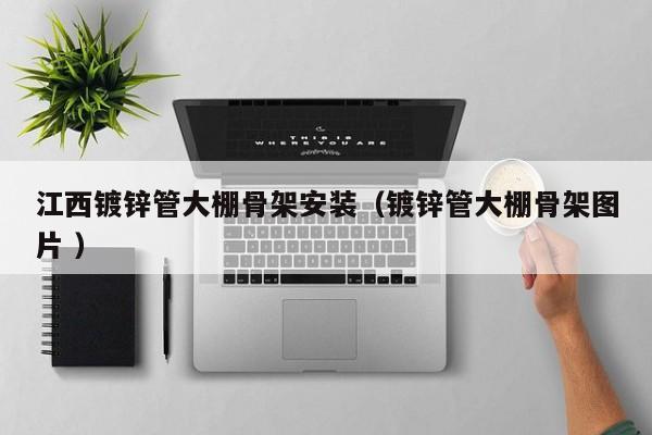 江西鍍鋅管大棚骨架安裝(鍍鋅管大棚骨架圖片 )