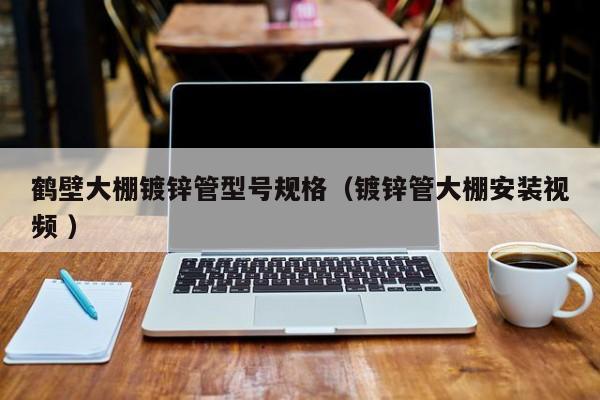 鶴壁大棚鍍鋅管型號規格(鍍鋅管大棚安裝視頻 )