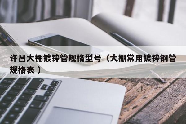 許昌大棚鍍鋅管規格型號(大棚常用鍍鋅鋼管規格表 )