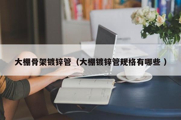 大棚骨架鍍鋅管(大棚鍍鋅管規格有哪些 )